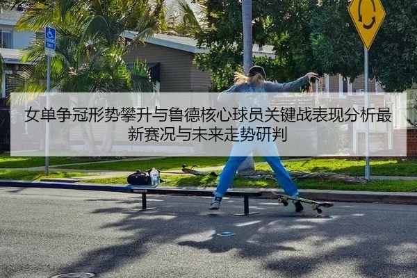 女单争冠形势攀升与鲁德核心球员关键战表现分析最新赛况与未来走势研判