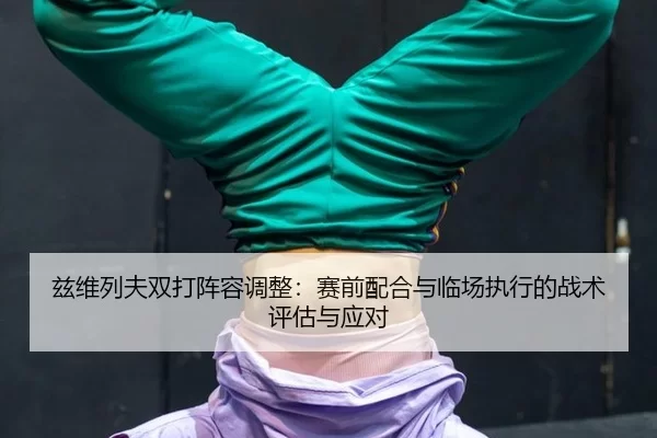 兹维列夫双打阵容调整：赛前配合与临场执行的战术评估与应对