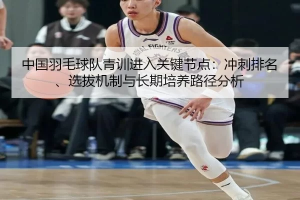 中国羽毛球队青训进入关键节点：冲刺排名、选拔机制与长期培养路径分析